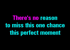 There's no reason

to miss this one chance
this perfect moment