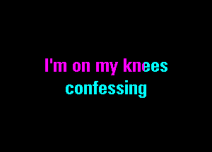 I'm on my knees

confessing