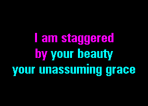 I am staggered

by your beauty
your unassuming grace