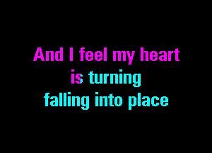 And I feel my heart

is turning
falling into place