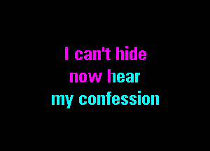 I can't hide

now hear
my confession