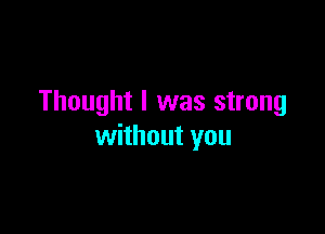 Thought I was strong

without you