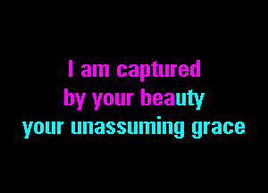 I am captured

by your beauty
your unassuming grace