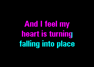 And I feel my

heart is turning
falling into place