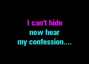 I can't hide

now hear
my confession...