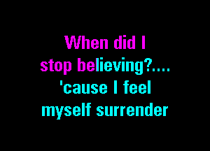 When did I
stop believing?....

'cause I feel
myself surrender