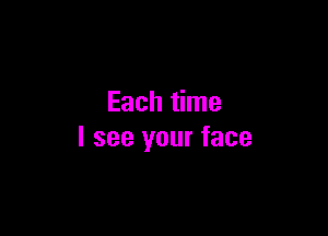 Each time

I see your face