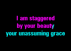 I am staggered

by your beauty
your unassuming grace