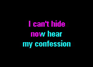 I can't hide

now hear
my confession
