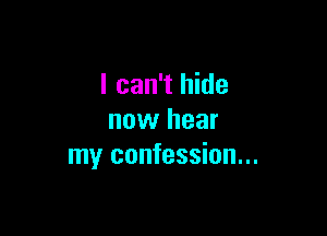 I can't hide

now hear
my confession...