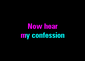 Now hear

my confession