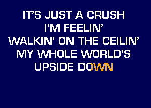 ITS JUST A CRUSH
I'M FEELIM
WALKIM ON THE CEILIN'
MY WHOLE WORLD'S
UPSIDE DOWN