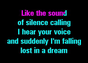 Like the sound
of silence calling

I hear your voice
and suddenly I'm falling
lost in a dream