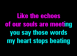 Like the echoes
of our souls are meeting
you say those words
my heart stops heating