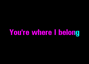 You're where I belong