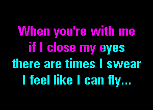 When you're with me
if I close my eyes

there are times I swear
I feel like I can fly...