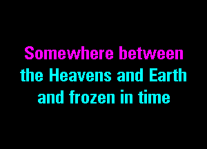 Somewhere between

the Heavens and Earth
and frozen in time