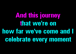 And this iourney
that we're on
how far we've come and I
celebrate every moment