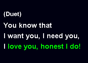(Duet)
You know that

I want you, I need you,
I love you, honest I do!