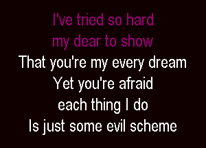 I've tried so hard
my dear to show
That you're my every dream

Yet you're afraid
each thing I do
Is just some evil scheme