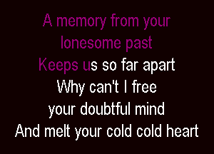 A memory from your
lonesome past
Keeps us so far apart

Why can't I free
your doubtful mind
And melt your cold cold heart