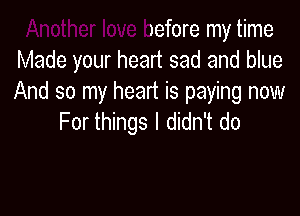 Another love before my time
Made your heart sad and blue
And so my heart is paying now

For things I didn't do