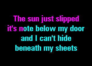 The sun just slipped
it's note below my door

and I can't hide
beneath my sheets