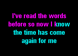 I've read the words
before so now I know

the time has come
again for me