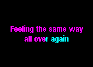 Feeling the same wayr

all over again