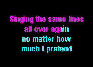Singing the same lines
all over again

no matter how
much I pretend
