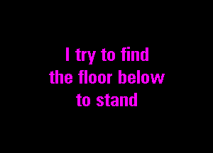 I try to find

the floor below
to stand