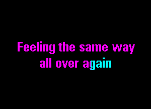 Feeling the same wayr

all over again