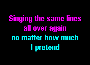 Singing the same lines
all over again

no matter how much
I pretend