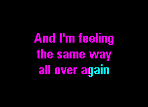 And I'm feeling

the same way
all over again