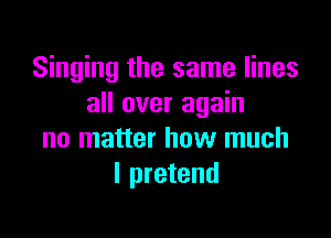 Singing the same lines
all over again

no matter how much
I pretend