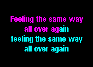 Feeling the same way
all over again

feeling the same way
all over again