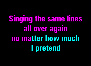 Singing the same lines
all over again

no matter how much
I pretend