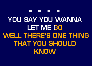 YOU SAY YOU WANNA
LET ME GO
WELL THERE'S ONE THING
THAT YOU SHOULD
KNOW