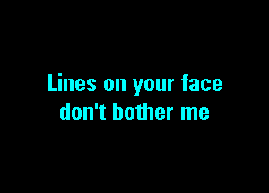 Lines on your face

don't bother me