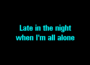 Late in the night

when I'm all alone