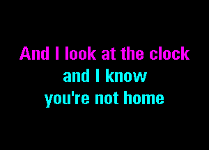 And I look at the clock

and I know
you're not home