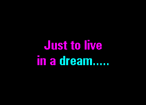 Just to live

in a dream .....