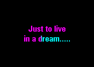 Just to live

in a dream .....