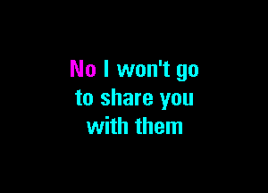 No I won't go

to share you
with them