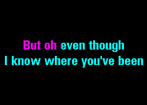 But oh even though

I know where you've been