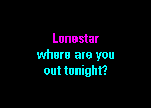 Lonestar

where are you
out tonight?