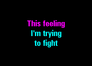 This feeling

I'm trying
to fight