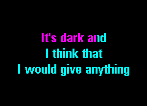It's dark and

I think that
I would give anything