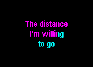The distance

I'm willing
to go