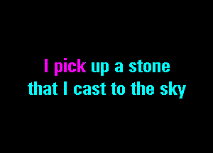 I pick up a stone

that I cast to the sky
